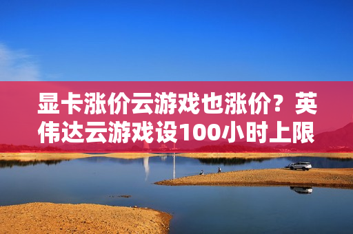显卡涨价云游戏也涨价？英伟达云游戏设100小时上限
