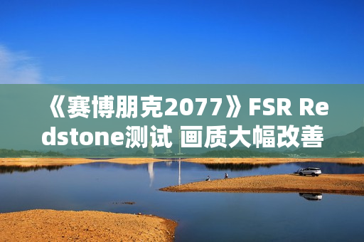 《赛博朋克2077》FSR Redstone测试 画质大幅改善
