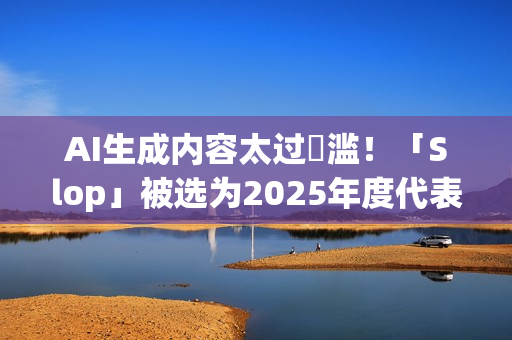 AI生成内容太过氾滥！「Slop」被选为2025年度代表字 这是什么意思？
