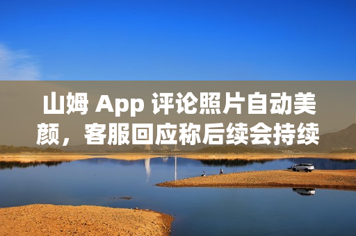 山姆 App 评论照片自动美颜，客服回应称后续会持续改进