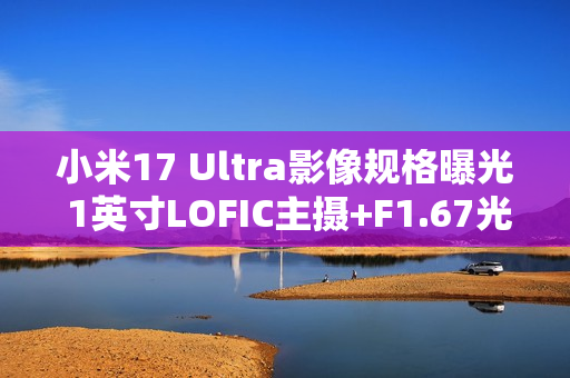 小米17 Ultra影像规格曝光 1英寸LOFIC主摄+F1.67光圈 小米17 Ultra影像规格曝光 1英寸LOFIC主摄+F1.67光圈
