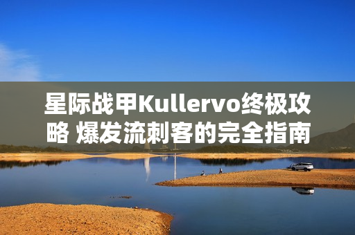 星际战甲Kullervo终极攻略 爆发流刺客的完全指南