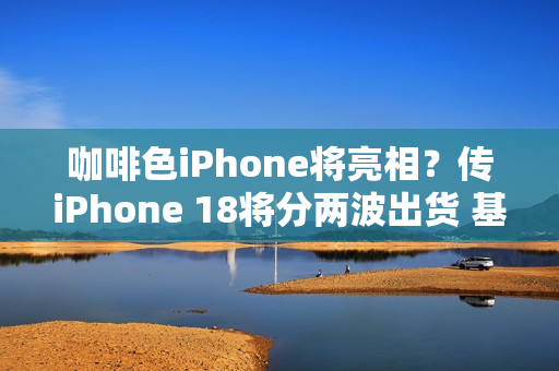 咖啡色iPhone将亮相？传iPhone 18将分两波出货 基本款推迟上市