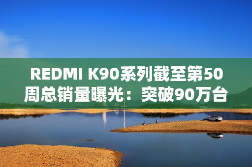 REDMI K90系列截至第50周总销量曝光：突破90万台！