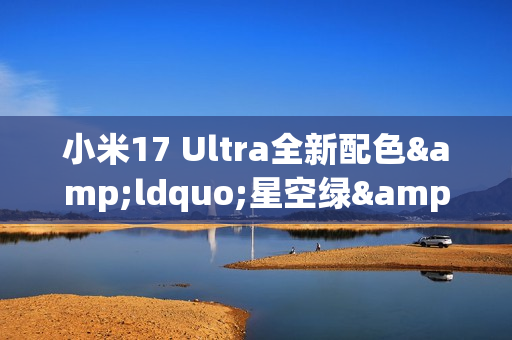 小米17 Ultra全新配色&ldquo;星空绿&rdquo;外观公布 12月25日发布