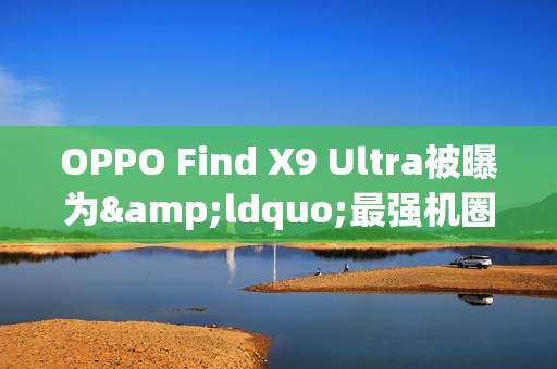 OPPO Find X9 Ultra被曝为&ldquo;最强机圈影帝&rdquo; 配双2亿镜头