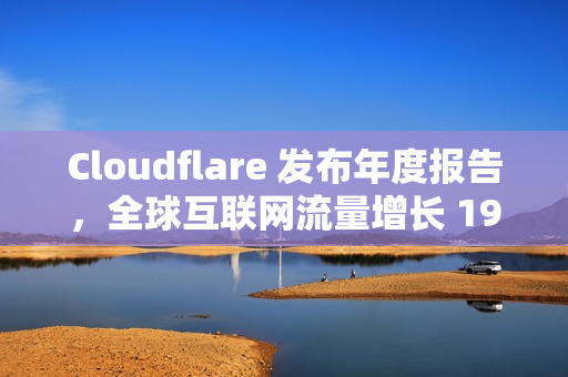 Cloudflare 发布年度报告，全球互联网流量增长 19%