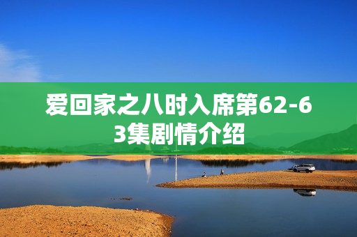 爱回家之八时入席第62-63集剧情介绍