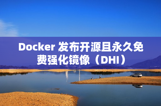 Docker 发布开源且永久免费强化镜像（DHI）