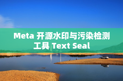 Meta 开源水印与污染检测工具 Text Seal
