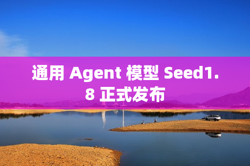 通用 Agent 模型 Seed1.8 正式发布