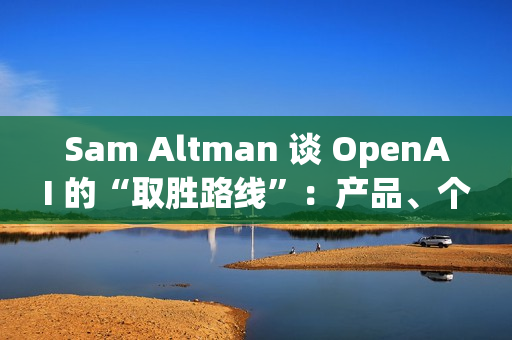 Sam Altman 谈 OpenAI 的“取胜路线”：产品、个性化与基础设施三线并进