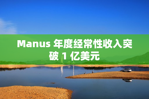 Manus 年度经常性收入突破 1 亿美元