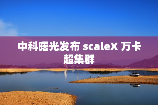 中科曙光发布 scaleX 万卡超集群