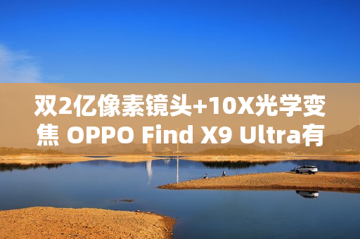 双2亿像素镜头+10X光学变焦 OPPO Find X9 Ultra有点狠! 双2亿像素镜头+10X光学变焦 OPPO Find X9 Ultra有点狠!