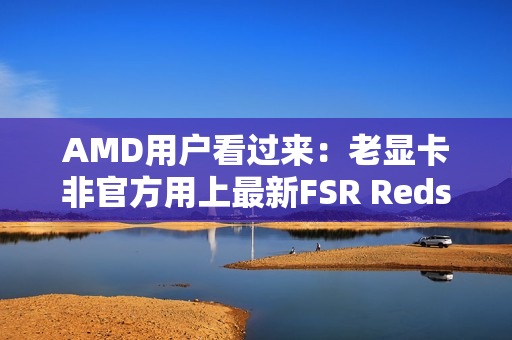 AMD用户看过来：老显卡非官方用上最新FSR Redstone！