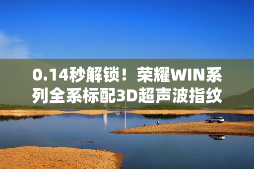 0.14秒解锁！荣耀WIN系列全系标配3D超声波指纹 湿手也能开