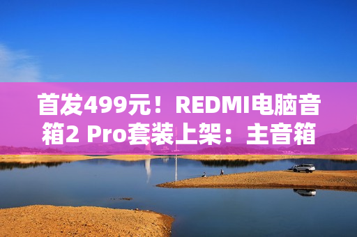首发499元！REDMI电脑音箱2 Pro套装上架：主音箱+无线低音炮 自带RGB灯效