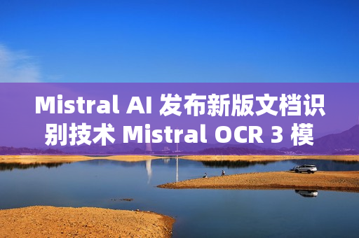 Mistral AI 发布新版文档识别技术 Mistral OCR 3 模型 Mistral AI 发布新版文档识别技术 Mistral OCR 3 模型