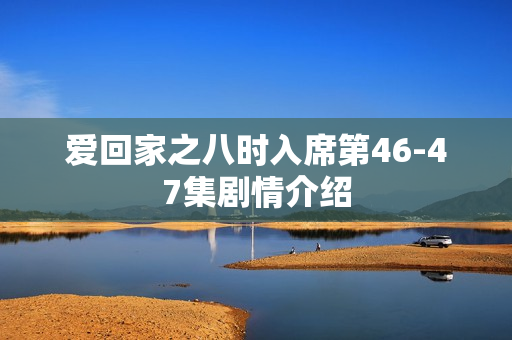 爱回家之八时入席第46-47集剧情介绍 爱回家之八时入席第46-47集剧情介绍