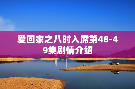 爱回家之八时入席第48-49集剧情介绍