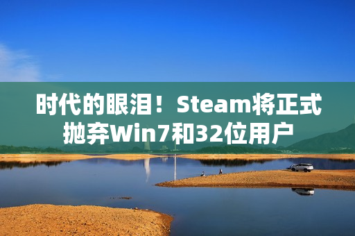 时代的眼泪！Steam将正式抛弃Win7和32位用户