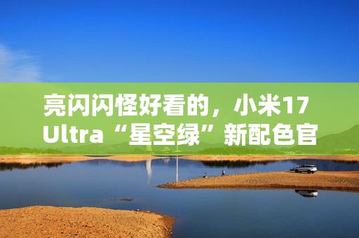 亮闪闪怪好看的，小米17 Ultra“星空绿”新配色官宣