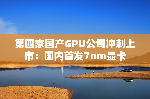 第四家国产GPU公司冲刺上市：国内首发7nm显卡