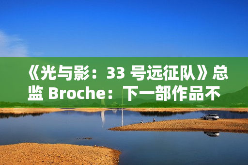 《光与影：33 号远征队》总监 Broche：下一部作品不会扩大规模