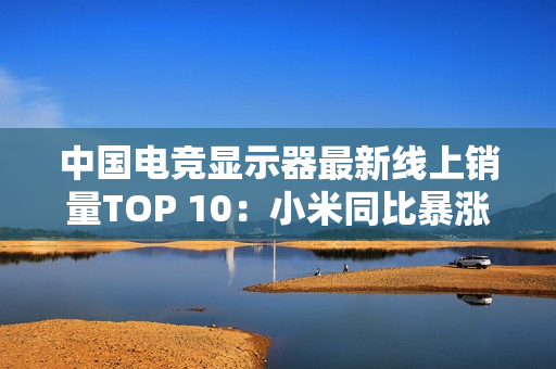 中国电竞显示器最新线上销量TOP 10:小米同比暴涨110% 增幅第一 中国电竞显示器最新线上销量TOP 10:小米同比暴涨110% 增幅第一