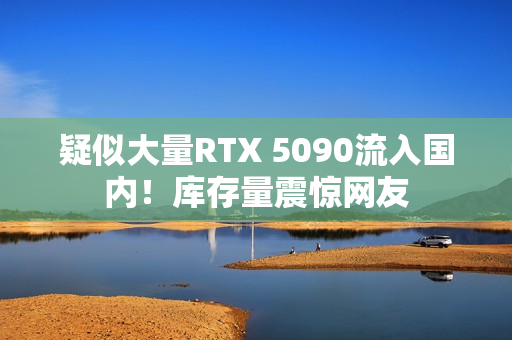 疑似大量RTX 5090流入国内！库存量震惊网友