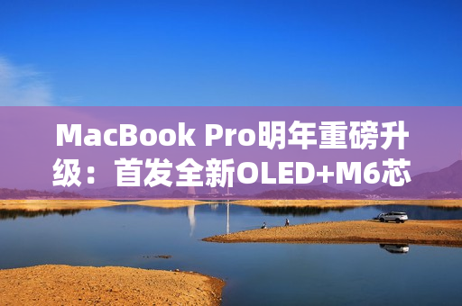 MacBook Pro明年重磅升级：首发全新OLED+M6芯片
