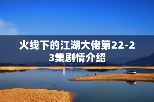 火线下的江湖大佬第22-23集剧情介绍