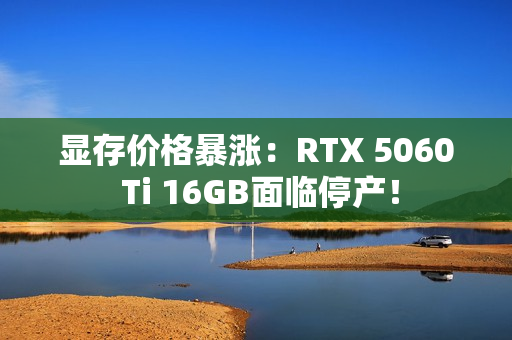 显存价格暴涨：RTX 5060 Ti 16GB面临停产！