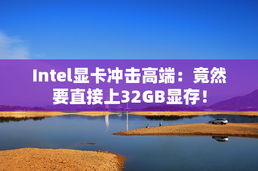 Intel显卡冲击高端：竟然要直接上32GB显存！