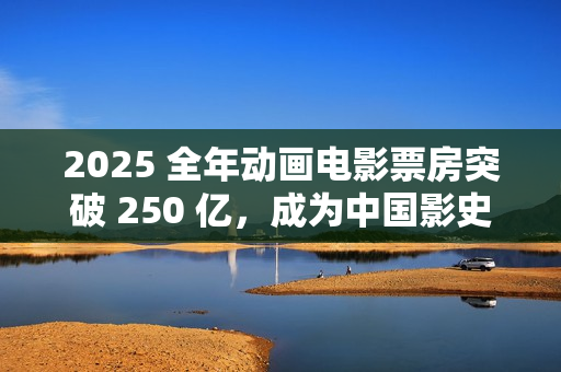 2025 全年动画电影票房突破 250 亿,成为中国影史动画票房最高年 2025 全年动画电影票房突破 250 亿,成为中国影史动画票房最高年