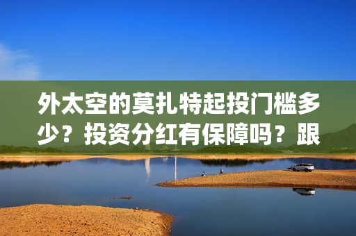 外太空的莫扎特起投门槛多少？投资分红有保障吗？跟哪家公司参与投资(外太空的莫扎特 电影)