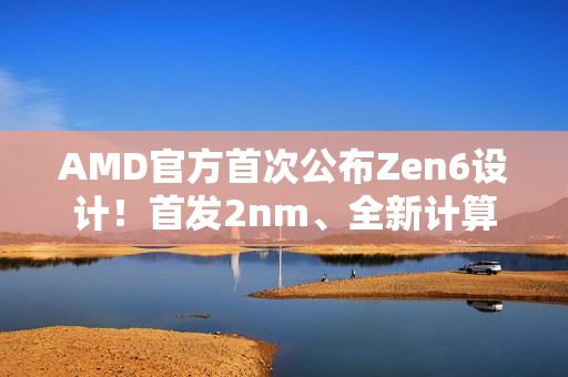 AMD官方首次公布Zen6设计！首发2nm、全新计算内核