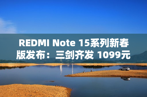 REDMI Note 15系列新春版发布：三剑齐发 1099元起