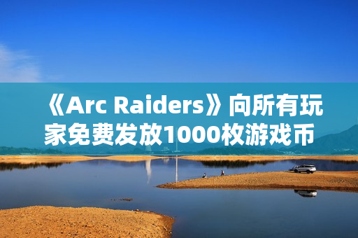 《Arc Raiders》向所有玩家免费发放1000枚游戏币
