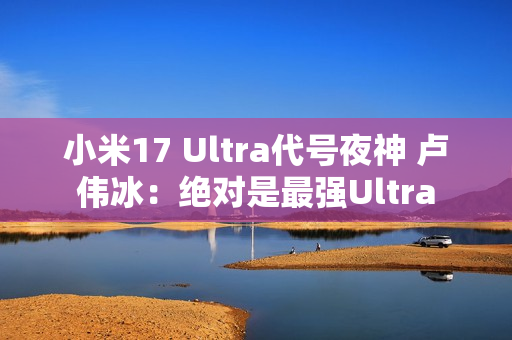 小米17 Ultra代号夜神 卢伟冰：绝对是最强Ultra