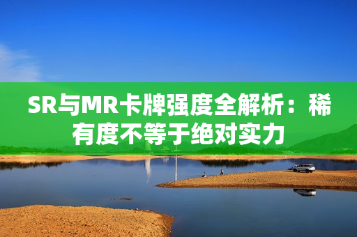 SR与MR卡牌强度全解析:稀有度不等于绝对实力 SR与MR卡牌强度全解析:稀有度不等于绝对实力