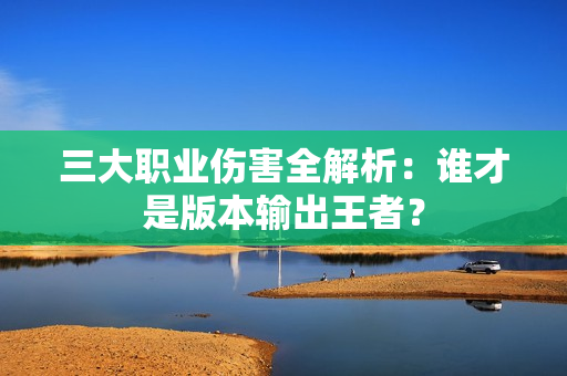 三大职业伤害全解析:谁才是版本输出王者? 三大职业伤害全解析:谁才是版本输出王者?