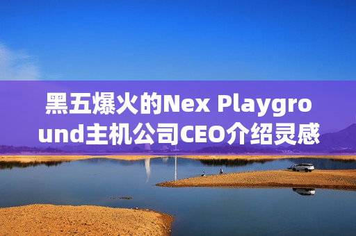 黑五爆火的Nex Playground主机公司CEO介绍灵感