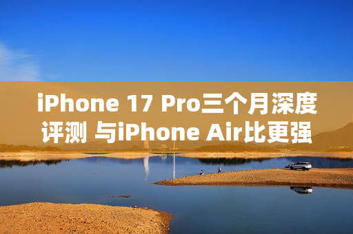 iPhone 17 Pro三个月深度评测 与iPhone Air比更强？