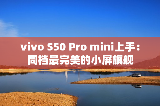 vivo S50 Pro mini上手：同档最完美的小屏旗舰