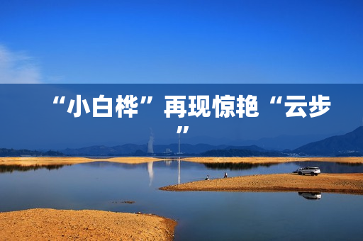“小白桦”再现惊艳“云步”