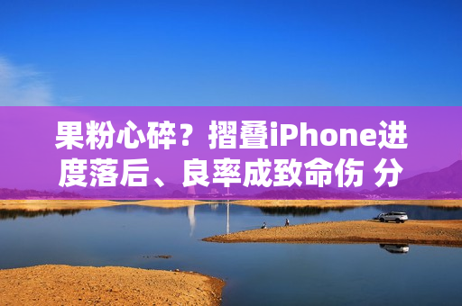 果粉心碎？摺叠iPhone进度落后、良率成致命伤 分析师曝「这时」入手才算稳