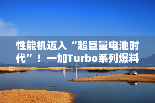 性能机迈入“超巨量电池时代”！一加Turbo系列爆料：电池比8300mAh还大