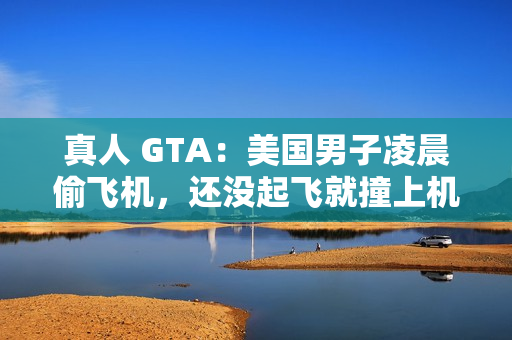 真人 GTA:美国男子凌晨偷飞机,还没起飞就撞上机库 真人 GTA:美国男子凌晨偷飞机,还没起飞就撞上机库